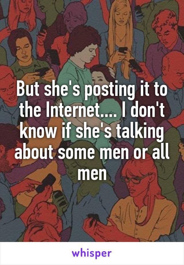 But she's posting it to the Internet.... I don't know if she's talking about some men or all men