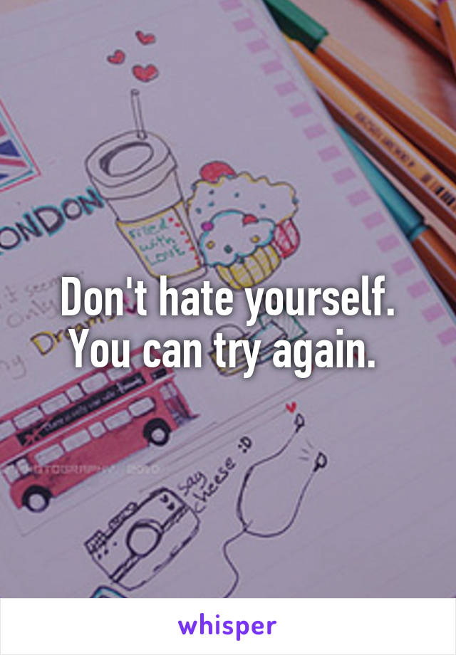 Don't hate yourself. You can try again. 