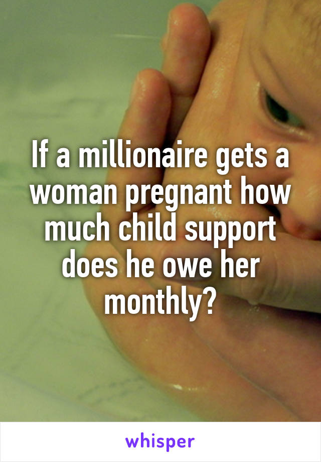 If a millionaire gets a woman pregnant how much child support does he owe her monthly?