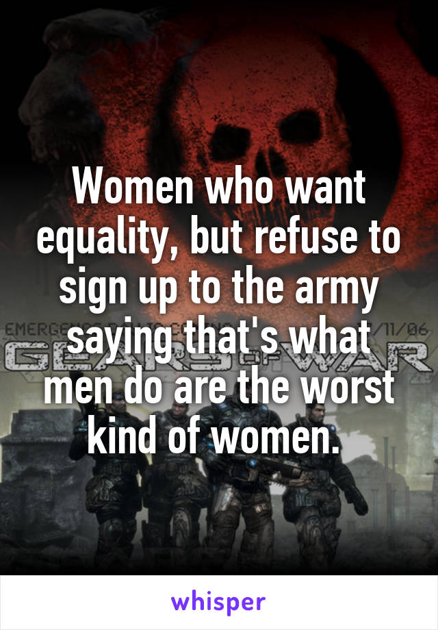 Women who want equality, but refuse to sign up to the army saying that's what men do are the worst kind of women. 