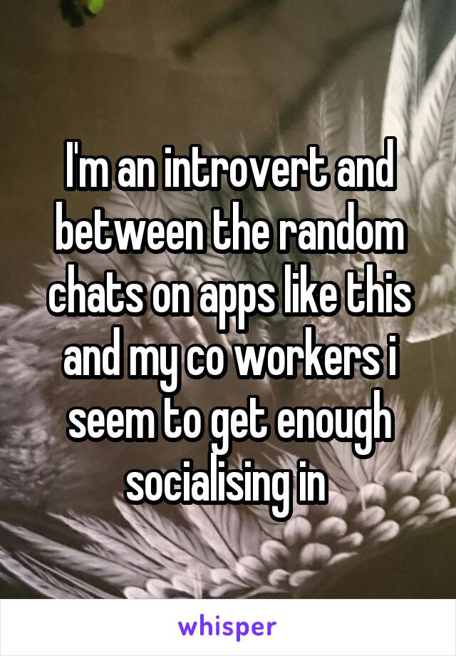 I'm an introvert and between the random chats on apps like this and my co workers i seem to get enough socialising in 