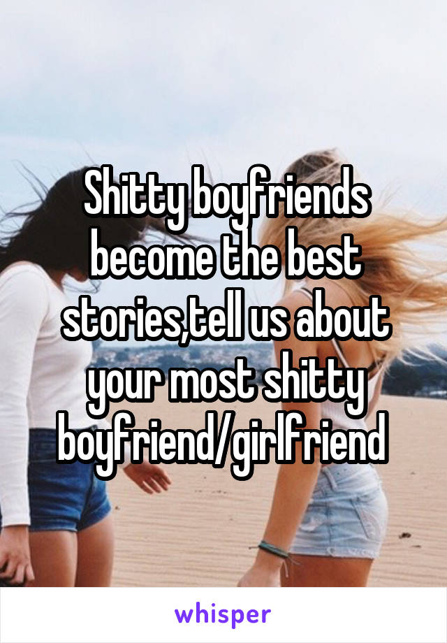 Shitty boyfriends become the best stories,tell us about your most shitty boyfriend/girlfriend 