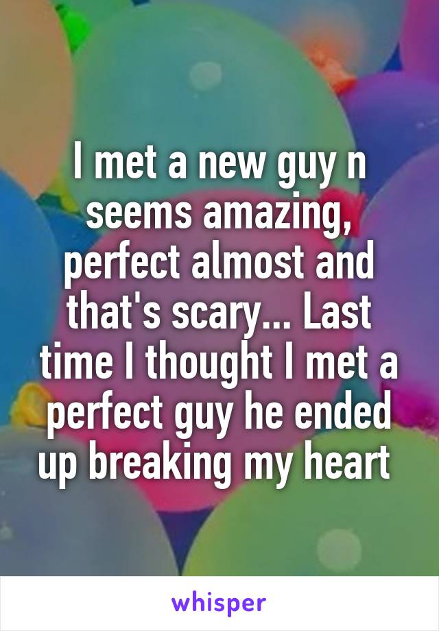 I met a new guy n seems amazing, perfect almost and that's scary... Last time I thought I met a perfect guy he ended up breaking my heart 