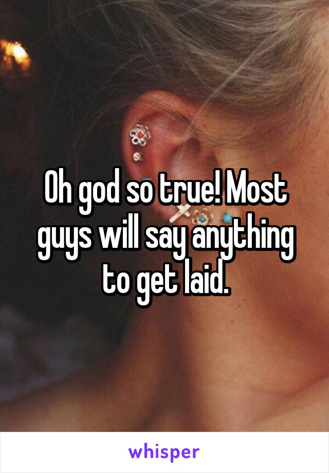 Oh god so true! Most guys will say anything to get laid.