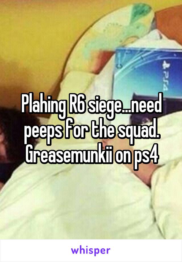 Plahing R6 siege...need peeps for the squad. Greasemunkii on ps4