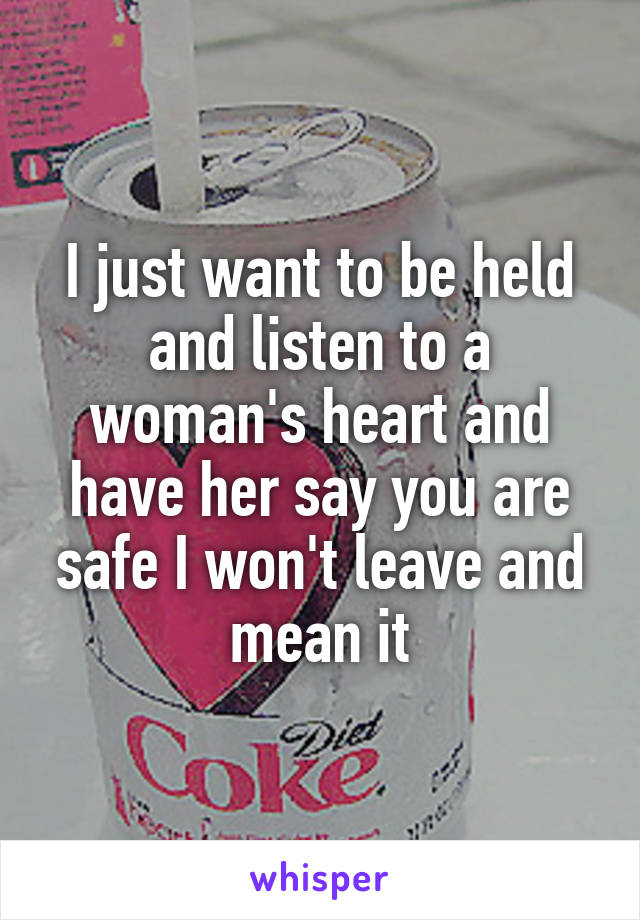 I just want to be held and listen to a woman's heart and have her say you are safe I won't leave and mean it