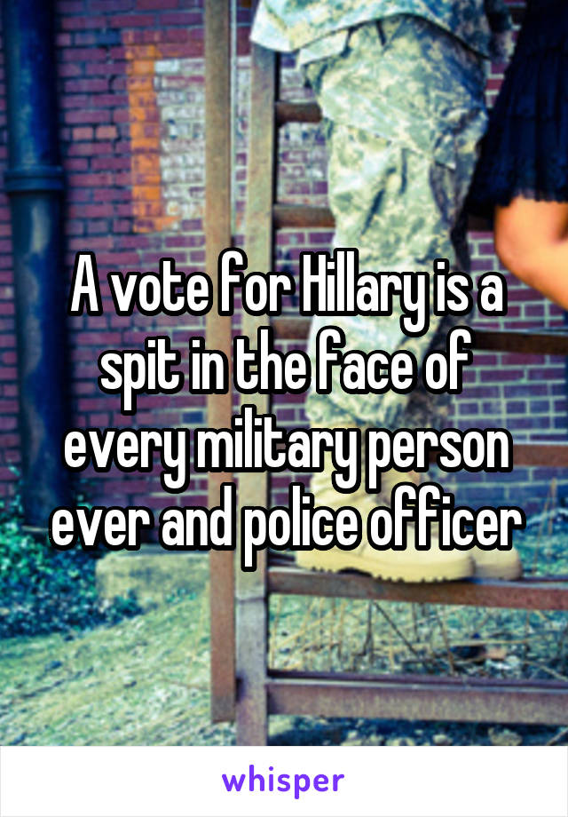 A vote for Hillary is a spit in the face of every military person ever and police officer