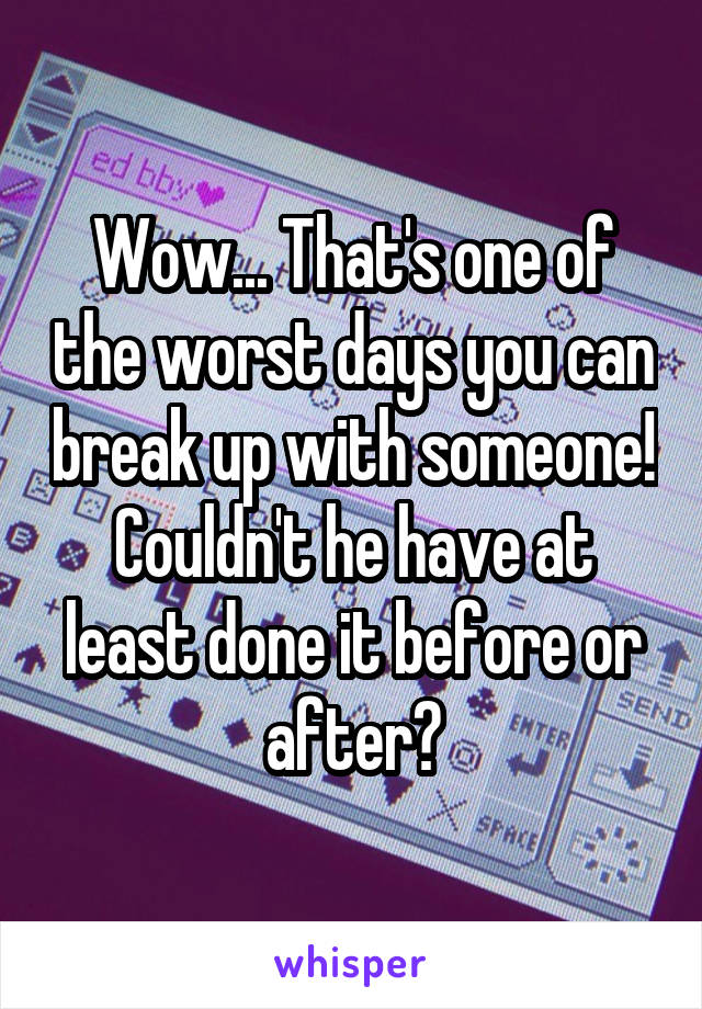 Wow... That's one of the worst days you can break up with someone! Couldn't he have at least done it before or after?