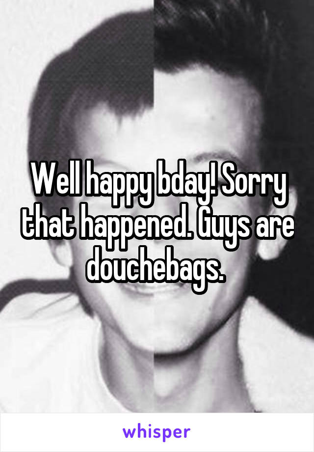 Well happy bday! Sorry that happened. Guys are douchebags. 