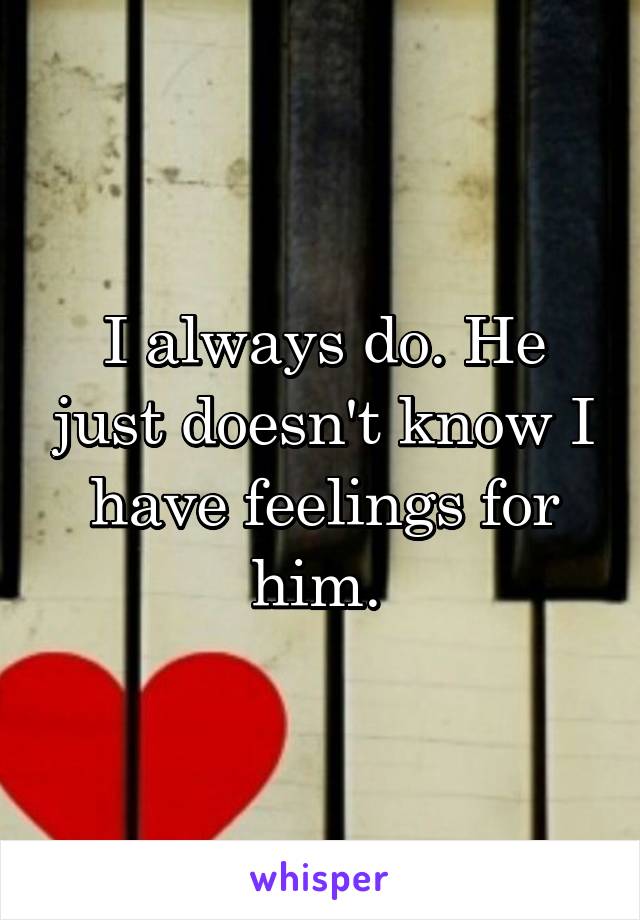 I always do. He just doesn't know I have feelings for him. 