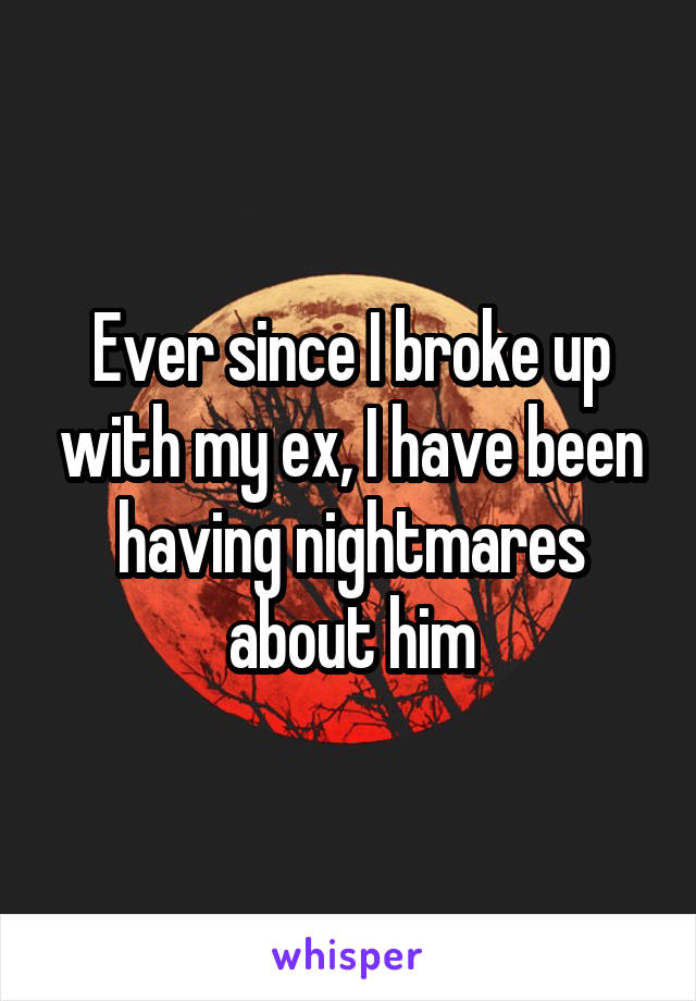 Ever since I broke up with my ex, I have been having nightmares about him