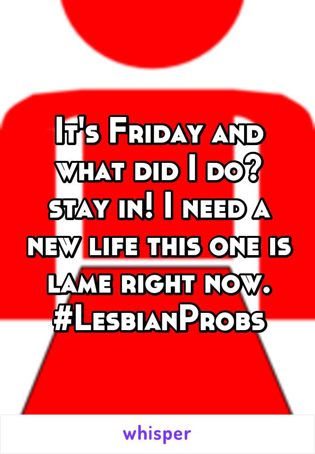 It's Friday and what did I do? stay in! I need a new life this one is lame right now.
#LesbianProbs