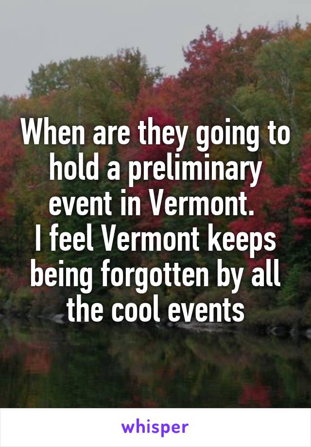 When are they going to hold a preliminary event in Vermont. 
I feel Vermont keeps being forgotten by all the cool events