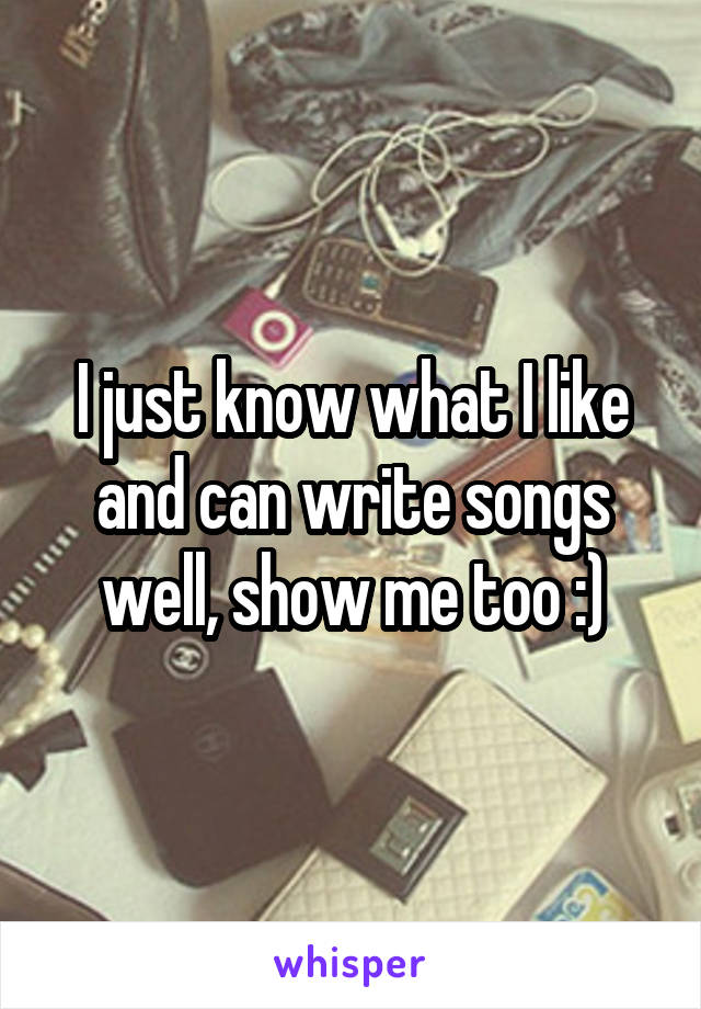 I just know what I like and can write songs well, show me too :)