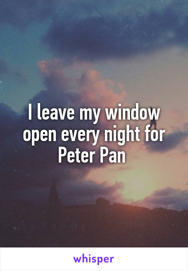 I leave my window open every night for Peter Pan 