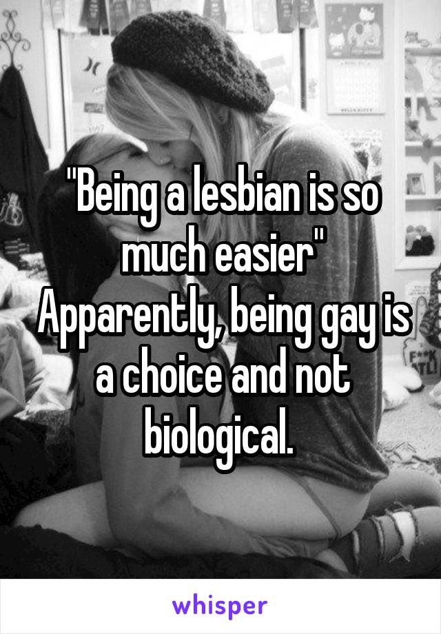 "Being a lesbian is so much easier" Apparently, being gay is a choice and not biological. 