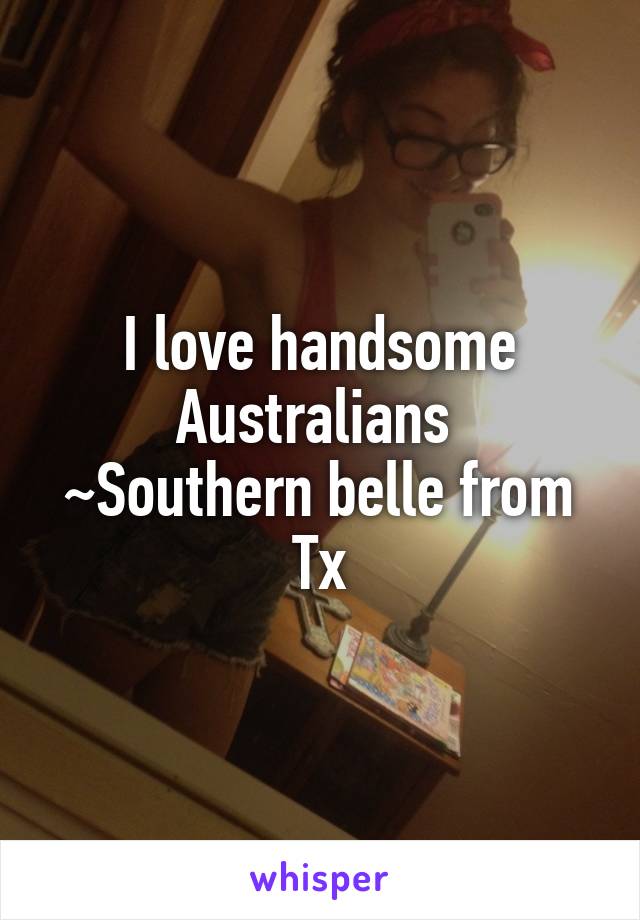 I love handsome Australians 
~Southern belle from Tx