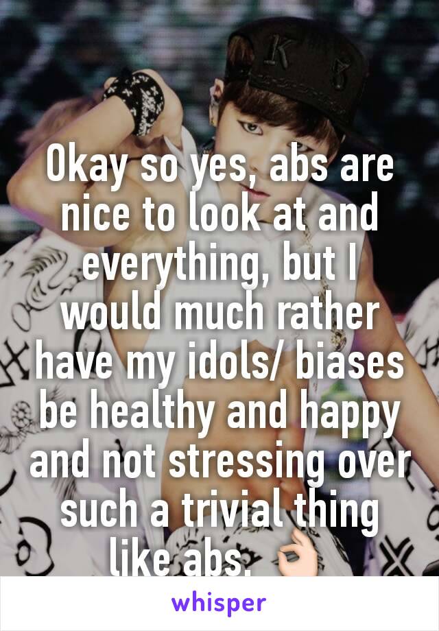 Okay so yes, abs are nice to look at and everything, but I would much rather have my idols/ biases be healthy and happy and not stressing over such a trivial thing like abs. 👌