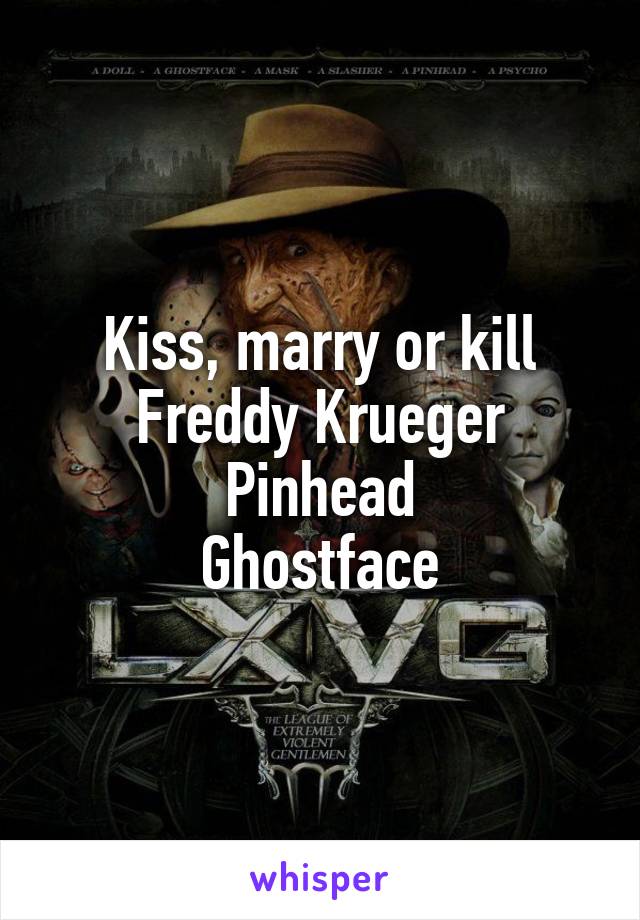 Kiss, marry or kill
Freddy Krueger
Pinhead
Ghostface