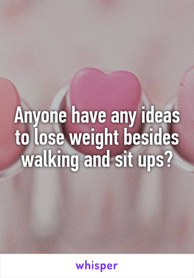 Anyone have any ideas to lose weight besides walking and sit ups?