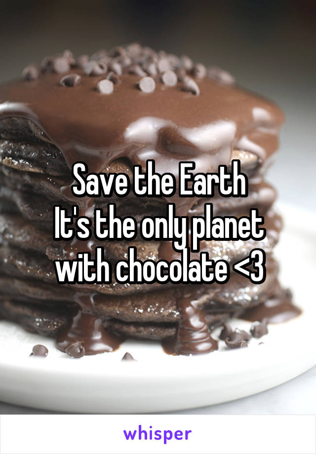 Save the Earth
It's the only planet with chocolate <3