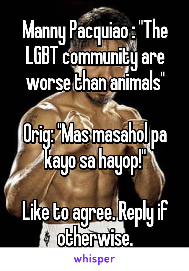 Manny Pacquiao : "The LGBT community are worse than animals"

Orig: "Mas masahol pa kayo sa hayop!"

Like to agree. Reply if otherwise.