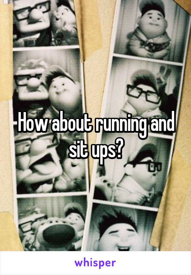 How about running and sit ups?