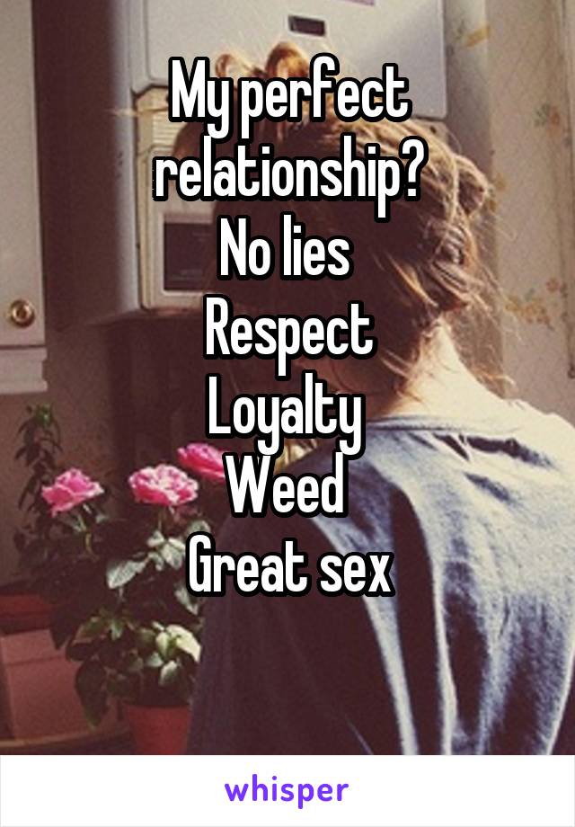 My perfect relationship?
No lies 
Respect
Loyalty 
Weed 
Great sex

