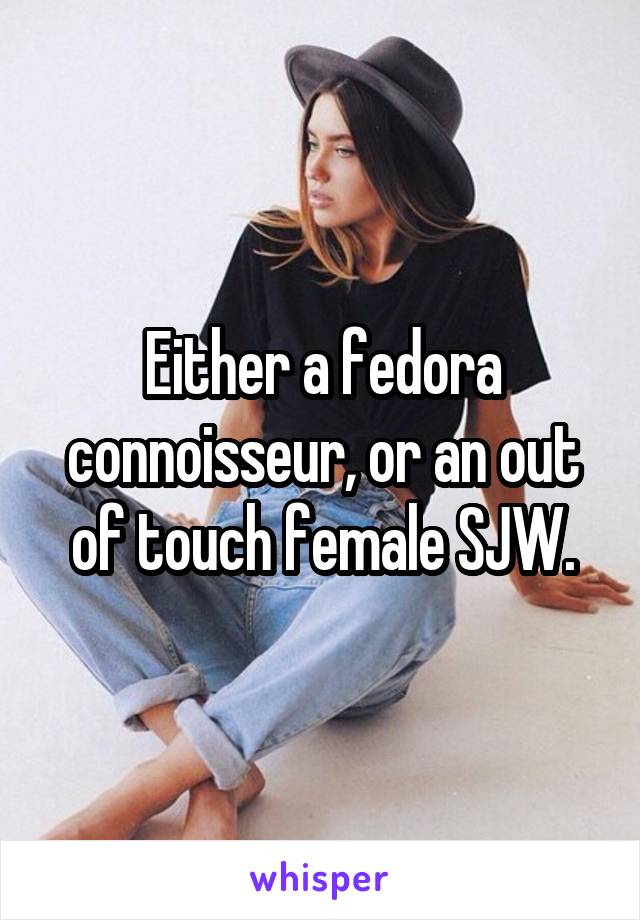 Either a fedora connoisseur, or an out of touch female SJW.