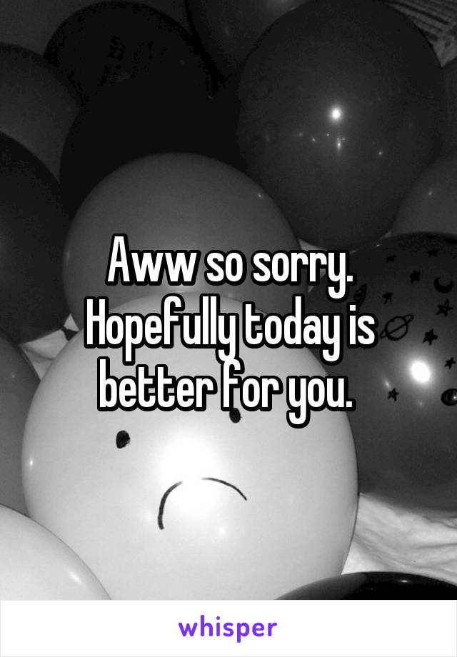 Aww so sorry. Hopefully today is better for you. 