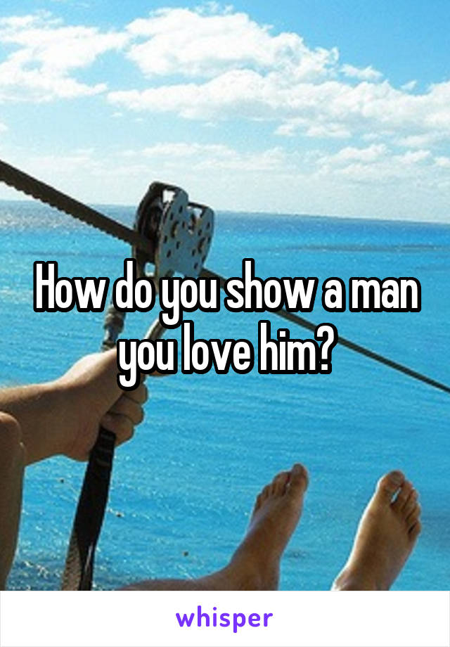 How do you show a man you love him?