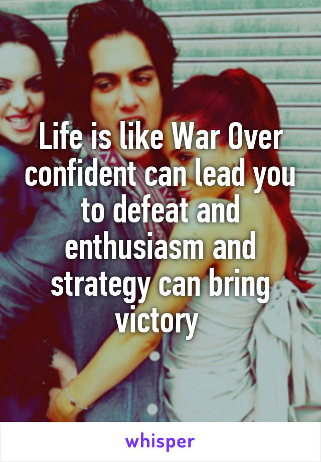 Life is like War Over confident can lead you to defeat and enthusiasm and strategy can bring victory 