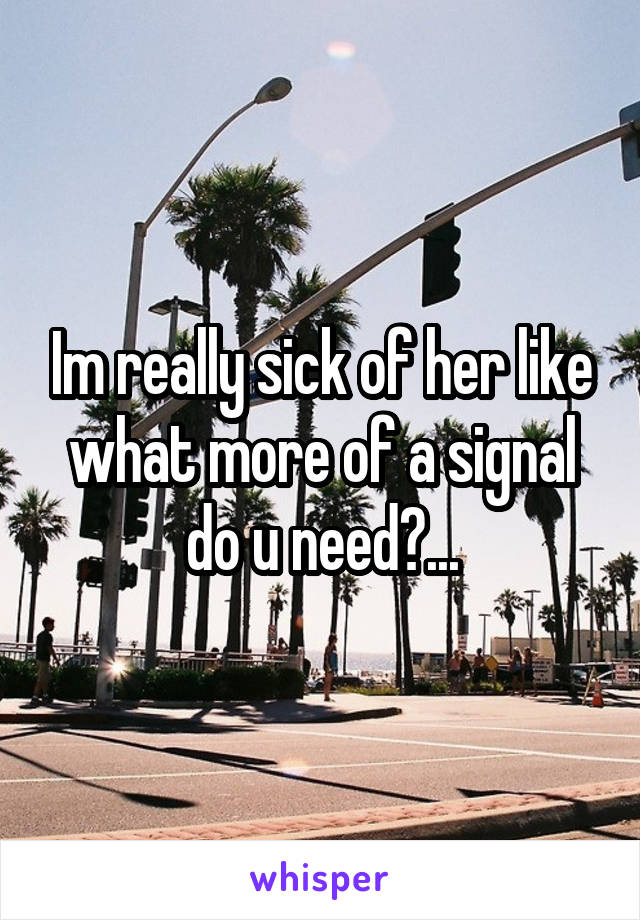 Im really sick of her like what more of a signal do u need?...