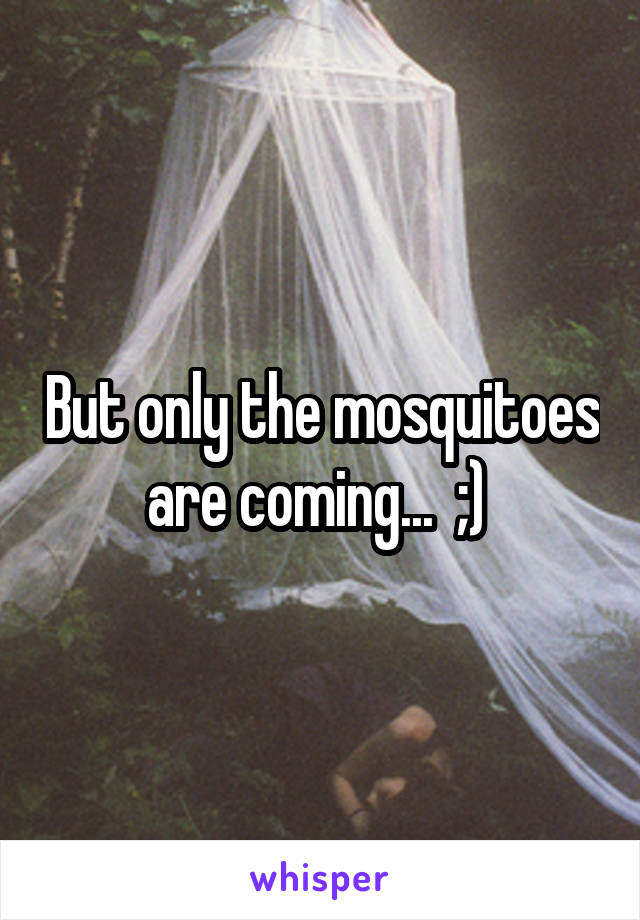 But only the mosquitoes are coming...  ;) 