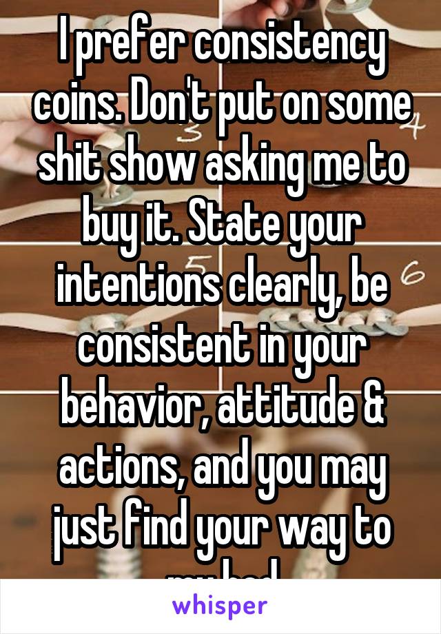 I prefer consistency coins. Don't put on some shit show asking me to buy it. State your intentions clearly, be consistent in your behavior, attitude & actions, and you may just find your way to my bed