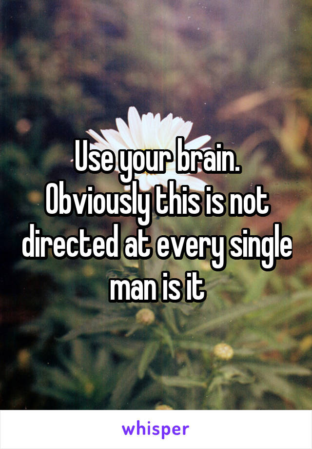 Use your brain. Obviously this is not directed at every single man is it