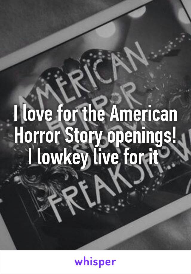 I love for the American Horror Story openings! I lowkey live for it 