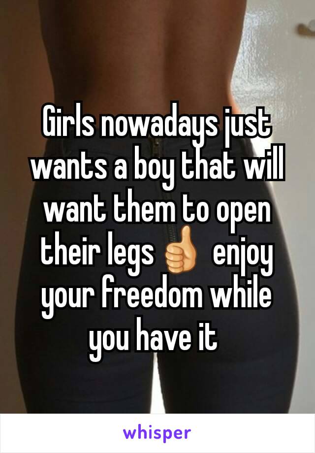 Girls nowadays just wants a boy that will want them to open their legs👍 enjoy your freedom while you have it 