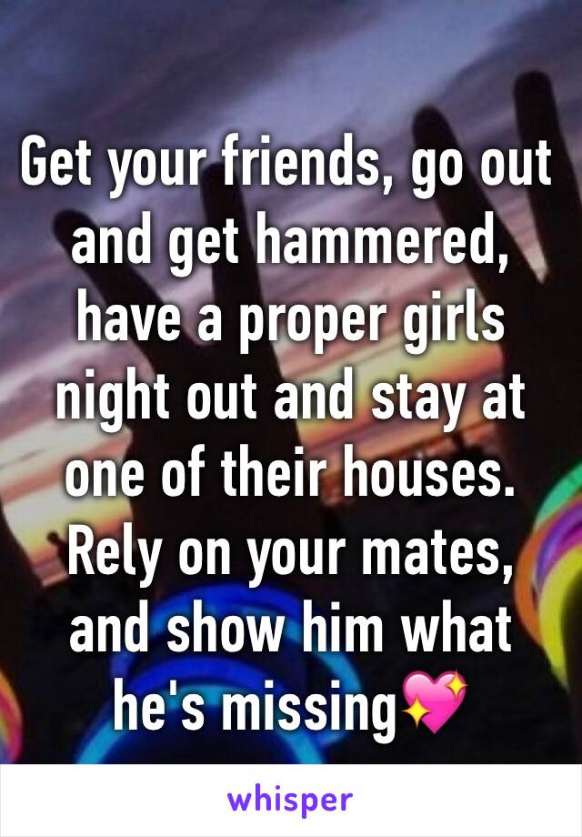 Get your friends, go out and get hammered, have a proper girls night out and stay at one of their houses. Rely on your mates, and show him what he's missing💖