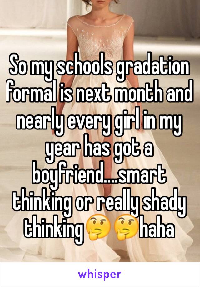 So my schools gradation formal is next month and nearly every girl in my year has got a boyfriend....smart thinking or really shady thinking🤔🤔haha