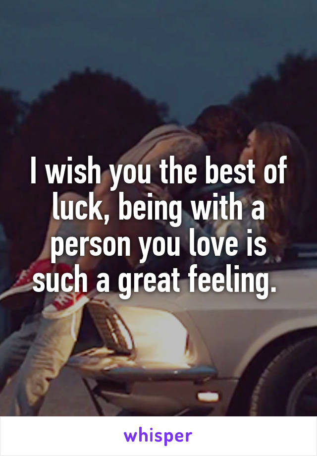 I wish you the best of luck, being with a person you love is such a great feeling. 