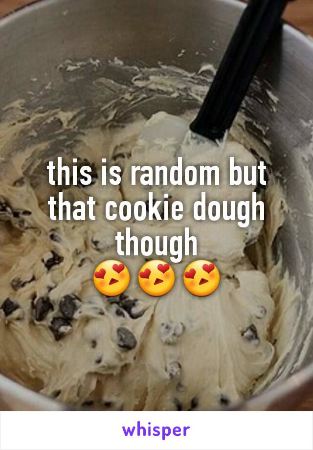 this is random but that cookie dough though
😍😍😍