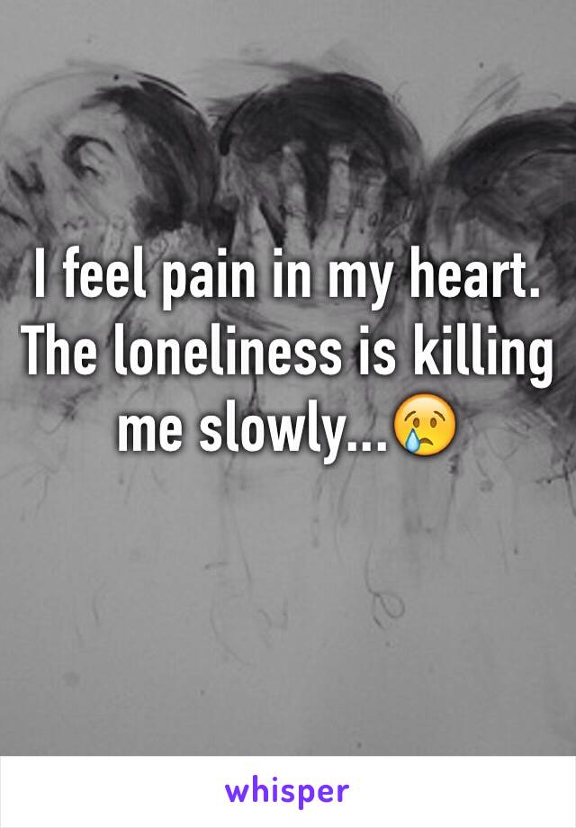 I feel pain in my heart. The loneliness is killing me slowly...😢