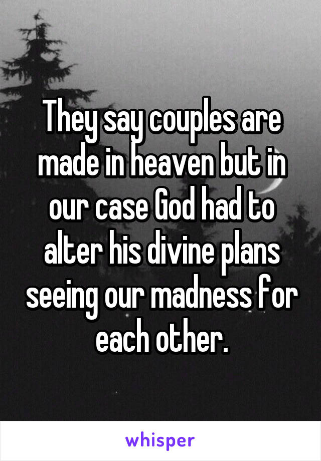 They say couples are made in heaven but in our case God had to alter his divine plans seeing our madness for each other.