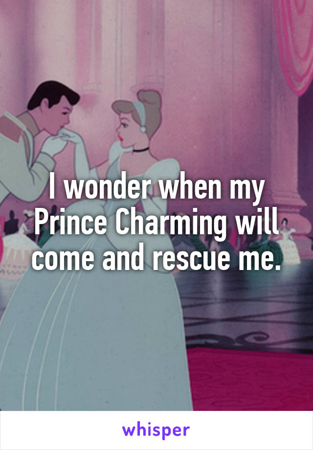 I wonder when my Prince Charming will come and rescue me.