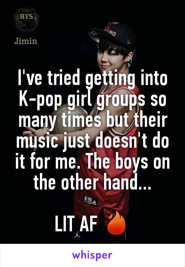 I've tried getting into K-pop girl groups so many times but their music just doesn't do it for me. The boys on the other hand...

LIT AF 🔥