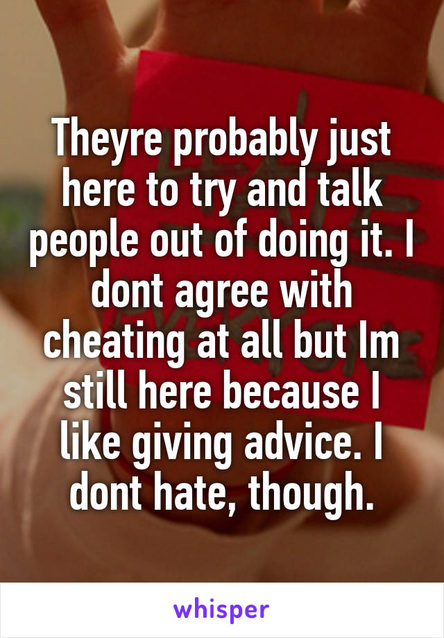 Theyre probably just here to try and talk people out of doing it. I dont agree with cheating at all but Im still here because I like giving advice. I dont hate, though.