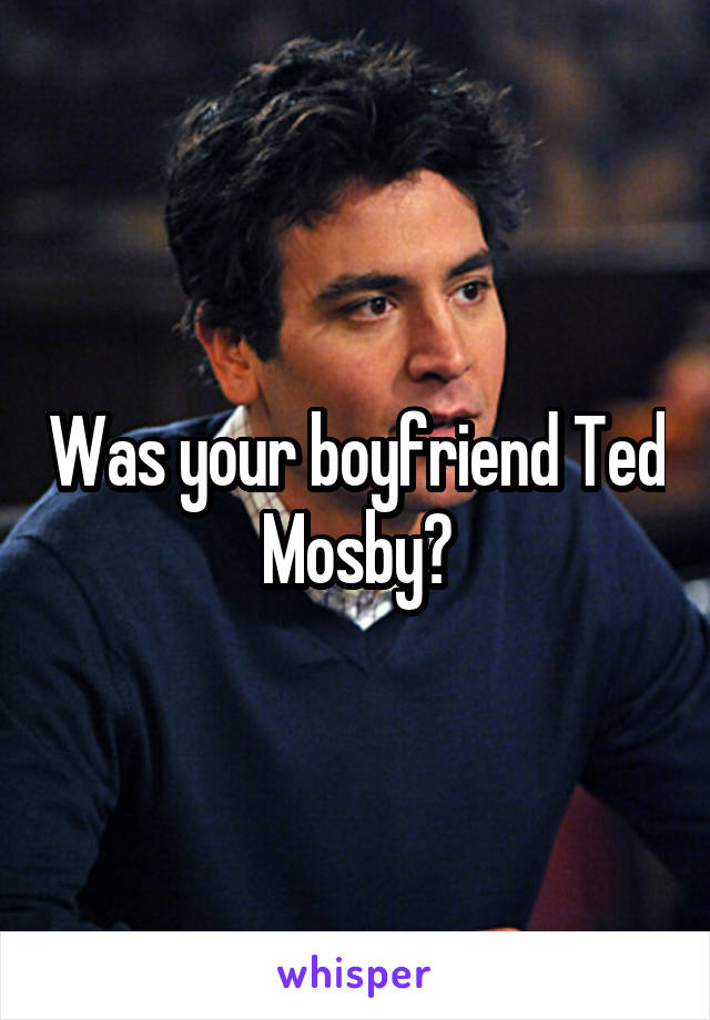 Was your boyfriend Ted Mosby?