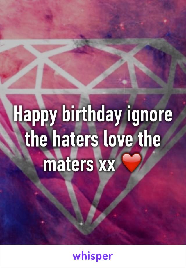 Happy birthday ignore the haters love the maters xx ❤️