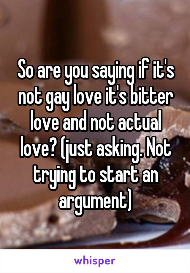 So are you saying if it's not gay love it's bitter love and not actual love? (just asking. Not trying to start an argument)